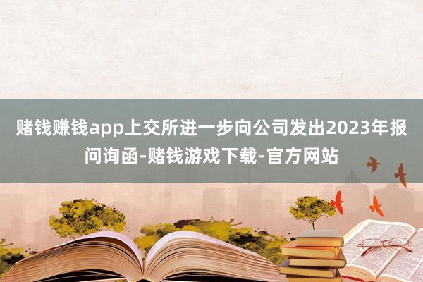 赌钱赚钱app上交所进一步向公司发出2023年报问询函-赌钱游戏下载-官方网站