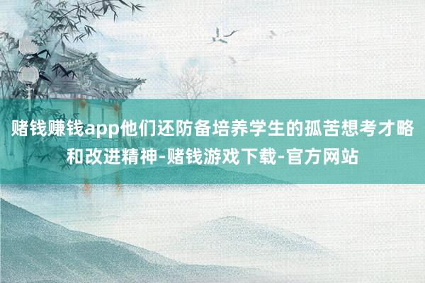 赌钱赚钱app他们还防备培养学生的孤苦想考才略和改进精神-赌钱游戏下载-官方网站