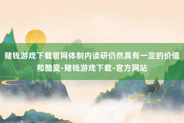 赌钱游戏下载官网体制内读研仍然具有一定的价值和酷爱-赌钱游戏下载-官方网站