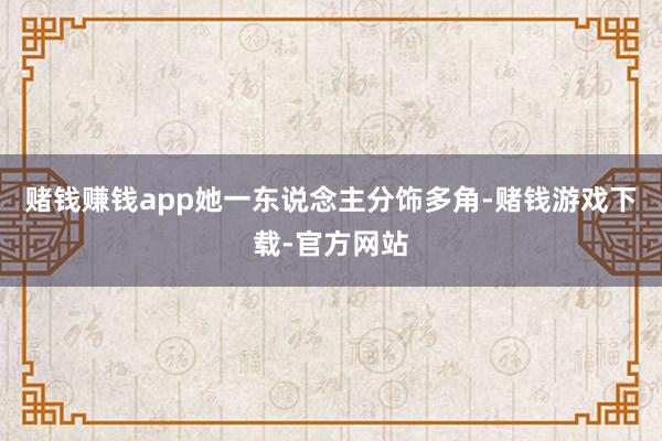 赌钱赚钱app她一东说念主分饰多角-赌钱游戏下载-官方网站