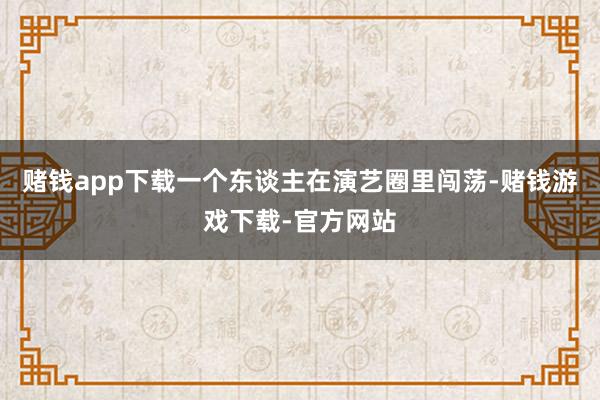 赌钱app下载一个东谈主在演艺圈里闯荡-赌钱游戏下载-官方网站