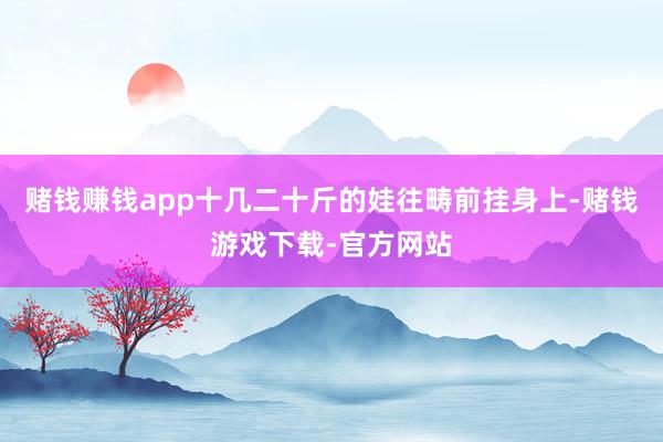 赌钱赚钱app十几二十斤的娃往畴前挂身上-赌钱游戏下载-官方网站