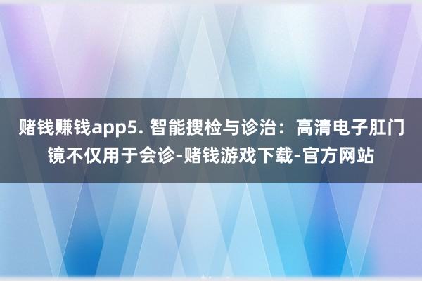 赌钱赚钱app5. 智能搜检与诊治：高清电子肛门镜不仅用于会诊-赌钱游戏下载-官方网站