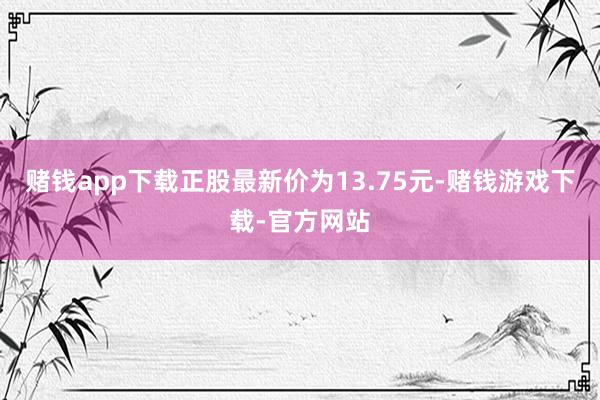 赌钱app下载正股最新价为13.75元-赌钱游戏下载-官方网站