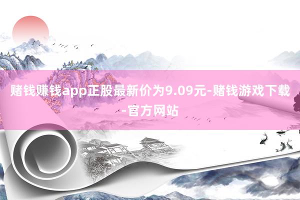 赌钱赚钱app正股最新价为9.09元-赌钱游戏下载-官方网站