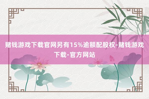 赌钱游戏下载官网另有15%逾额配股权-赌钱游戏下载-官方网站