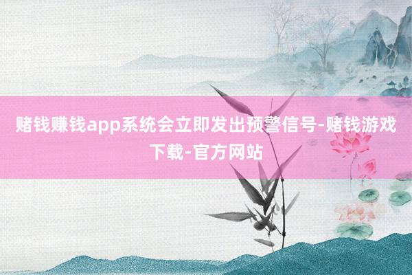 赌钱赚钱app系统会立即发出预警信号-赌钱游戏下载-官方网站