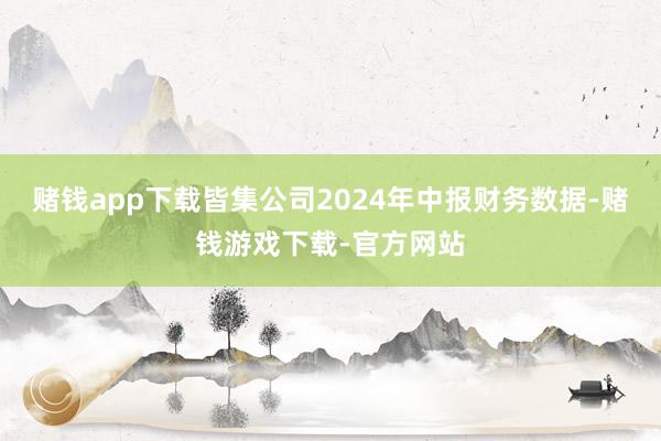 赌钱app下载皆集公司2024年中报财务数据-赌钱游戏下载-官方网站