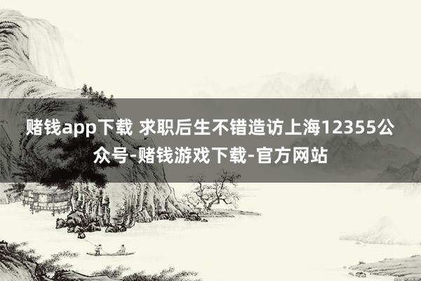 赌钱app下载 　　求职后生不错造访上海12355公众号-赌钱游戏下载-官方网站