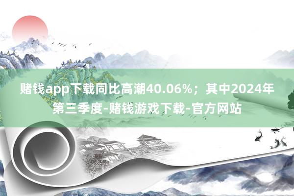 赌钱app下载同比高潮40.06%；其中2024年第三季度-赌钱游戏下载-官方网站