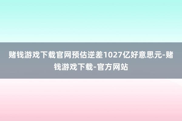 赌钱游戏下载官网预估逆差1027亿好意思元-赌钱游戏下载-官方网站