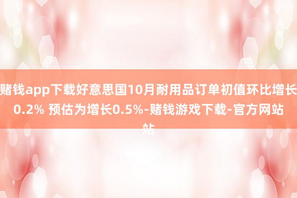 赌钱app下载好意思国10月耐用品订单初值环比增长0.2% 预估为增长0.5%-赌钱游戏下载-官方网站