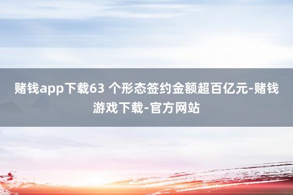 赌钱app下载63 个形态签约金额超百亿元-赌钱游戏下载-官方网站