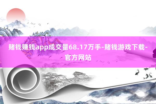 赌钱赚钱app成交量68.17万手-赌钱游戏下载-官方网站