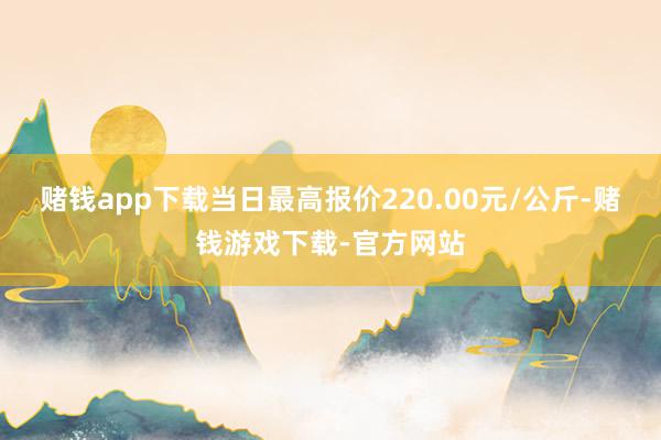 赌钱app下载当日最高报价220.00元/公斤-赌钱游戏下载-官方网站