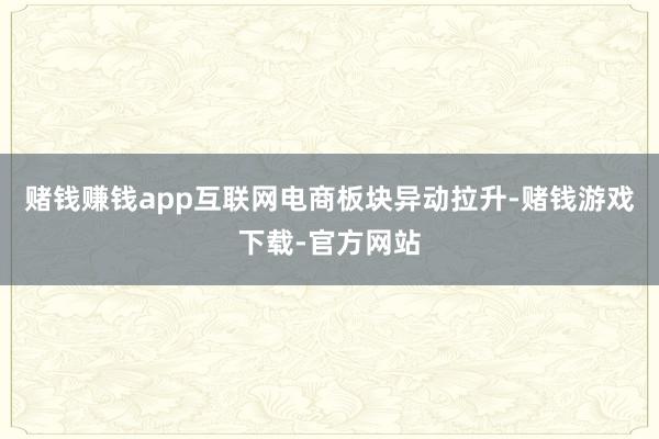 赌钱赚钱app互联网电商板块异动拉升-赌钱游戏下载-官方网站