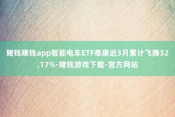 赌钱赚钱app智能电车ETF泰康近3月累计飞腾32.17%-赌钱游戏下载-官方网站