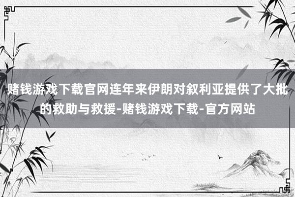 赌钱游戏下载官网连年来伊朗对叙利亚提供了大批的救助与救援-赌钱游戏下载-官方网站