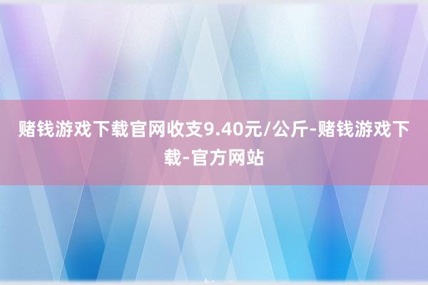 赌钱游戏下载官网收支9.40元/公斤-赌钱游戏下载-官方网站