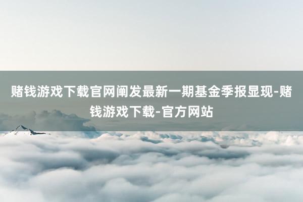 赌钱游戏下载官网阐发最新一期基金季报显现-赌钱游戏下载-官方网站