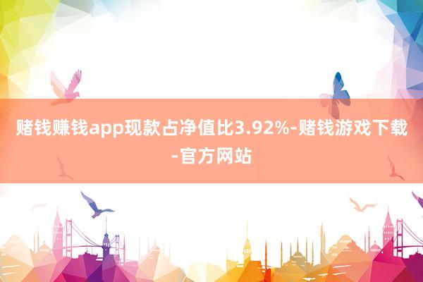 赌钱赚钱app现款占净值比3.92%-赌钱游戏下载-官方网站