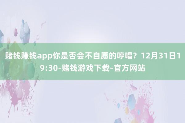 赌钱赚钱app你是否会不自愿的哼唱？12月31日19:30-赌钱游戏下载-官方网站