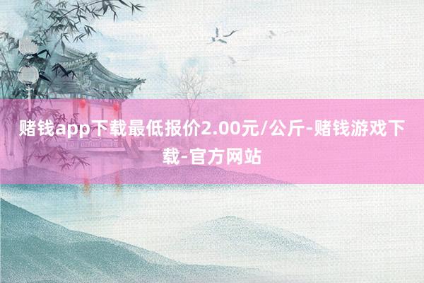 赌钱app下载最低报价2.00元/公斤-赌钱游戏下载-官方网站