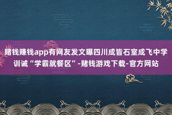 赌钱赚钱app有网友发文曝四川成皆石室成飞中学训诫“学霸就餐区”-赌钱游戏下载-官方网站