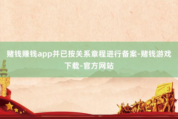 赌钱赚钱app并已按关系章程进行备案-赌钱游戏下载-官方网站