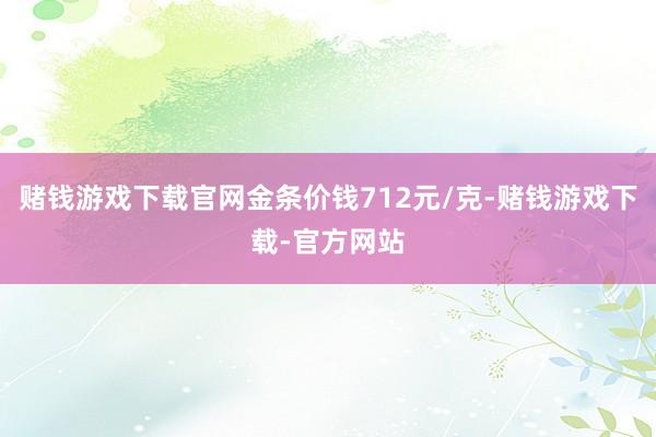 赌钱游戏下载官网金条价钱712元/克-赌钱游戏下载-官方网站