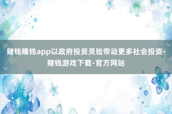 赌钱赚钱app以政府投资灵验带动更多社会投资-赌钱游戏下载-官方网站