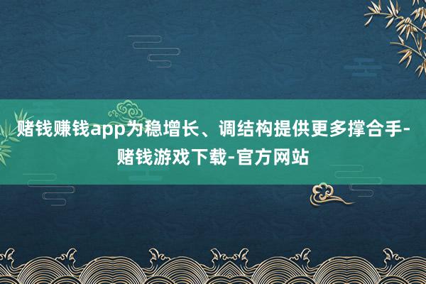 赌钱赚钱app为稳增长、调结构提供更多撑合手-赌钱游戏下载-官方网站