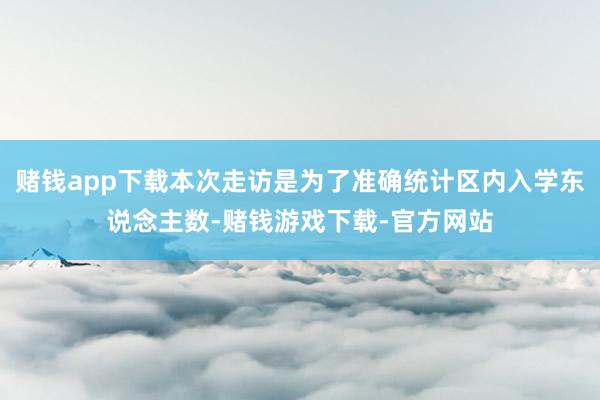 赌钱app下载本次走访是为了准确统计区内入学东说念主数-赌钱游戏下载-官方网站