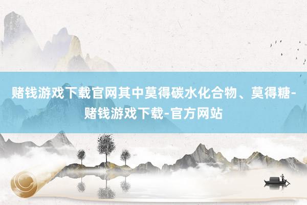 赌钱游戏下载官网其中莫得碳水化合物、莫得糖-赌钱游戏下载-官方网站