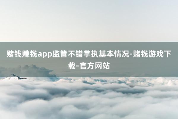 赌钱赚钱app监管不错掌执基本情况-赌钱游戏下载-官方网站