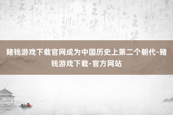 赌钱游戏下载官网成为中国历史上第二个朝代-赌钱游戏下载-官方网站