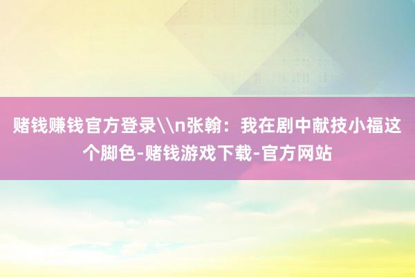 赌钱赚钱官方登录\n张翰：我在剧中献技小福这个脚色-赌钱游戏下载-官方网站