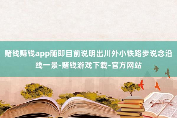 赌钱赚钱app随即目前说明出川外小铁路步说念沿线一景-赌钱游戏下载-官方网站