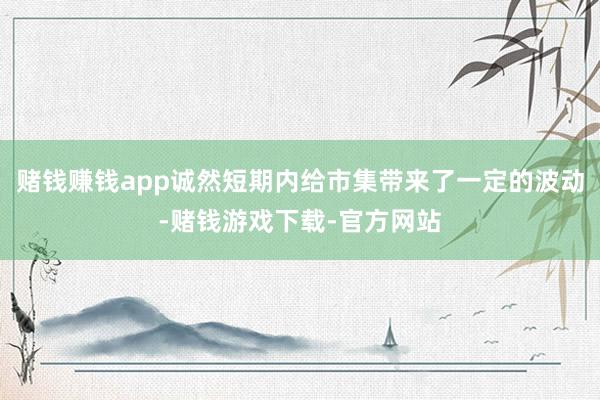 赌钱赚钱app诚然短期内给市集带来了一定的波动-赌钱游戏下载-官方网站