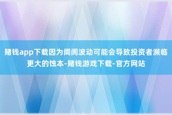 赌钱app下载因为阛阓波动可能会导致投资者濒临更大的蚀本-赌钱游戏下载-官方网站