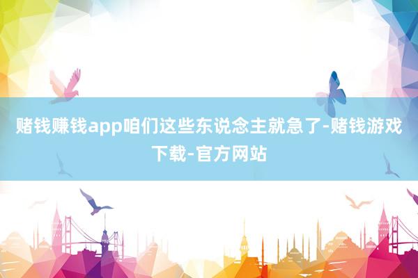 赌钱赚钱app咱们这些东说念主就急了-赌钱游戏下载-官方网站