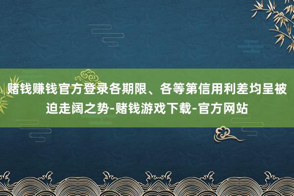 赌钱赚钱官方登录各期限、各等第信用利差均呈被迫走阔之势-赌钱游戏下载-官方网站