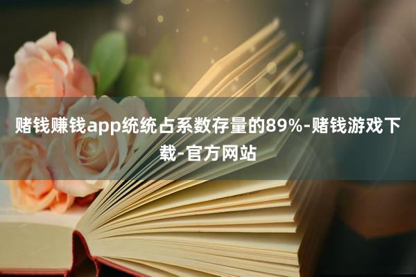 赌钱赚钱app统统占系数存量的89%-赌钱游戏下载-官方网站