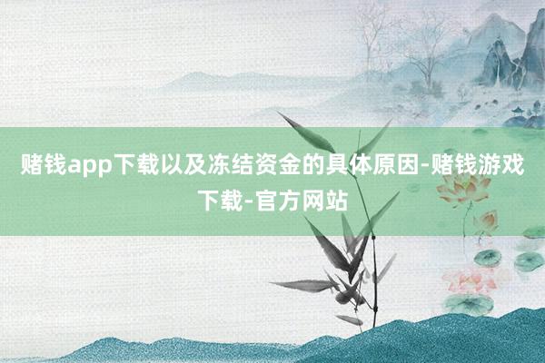 赌钱app下载以及冻结资金的具体原因-赌钱游戏下载-官方网站