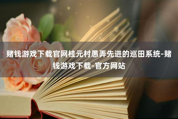 赌钱游戏下载官网桂元村愚弄先进的巡田系统-赌钱游戏下载-官方网站