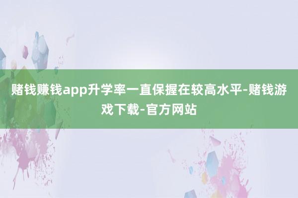 赌钱赚钱app升学率一直保握在较高水平-赌钱游戏下载-官方网站