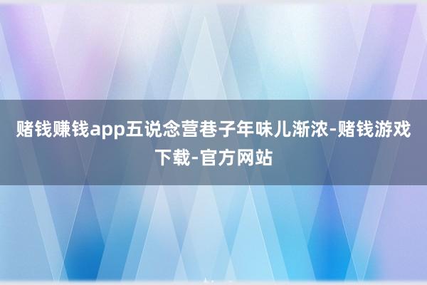 赌钱赚钱app五说念营巷子年味儿渐浓-赌钱游戏下载-官方网站