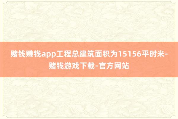 赌钱赚钱app工程总建筑面积为15156平时米-赌钱游戏下载-官方网站