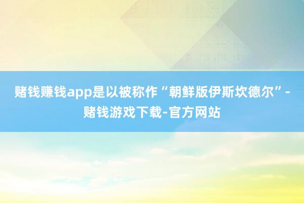 赌钱赚钱app是以被称作“朝鲜版伊斯坎德尔”-赌钱游戏下载-官方网站