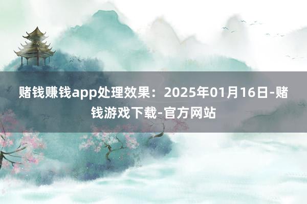 赌钱赚钱app处理效果：2025年01月16日-赌钱游戏下载-官方网站